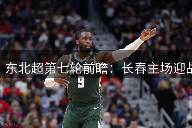 东北超第七轮前瞻：长春主场迎战沈阳 伤员情况引关注