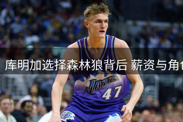 库明加选择森林狼背后 薪资与角色定位成关键