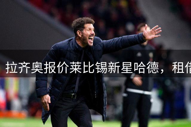 拉齐奥报价莱比锡新星哈德，租借加买断成谈判焦点
