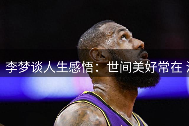 李梦谈人生感悟：世间美好常在 沉默源自超然心境