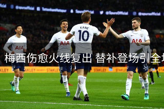 梅西伤愈火线复出 替补登场引全场沸腾