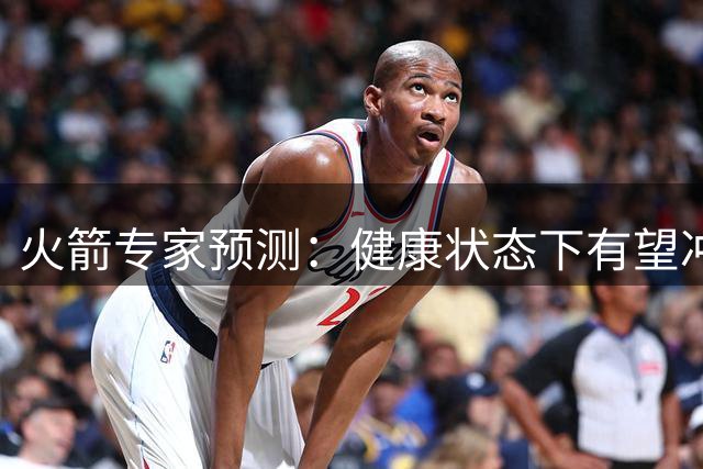 火箭专家预测：健康状态下有望冲击西部前三 或成季后赛黑马
