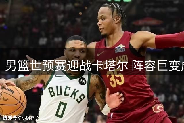 男篮世预赛迎战卡塔尔 阵容巨变成胜负关键
