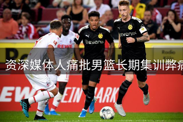 资深媒体人痛批男篮长期集训弊病：疲劳战术难见成效