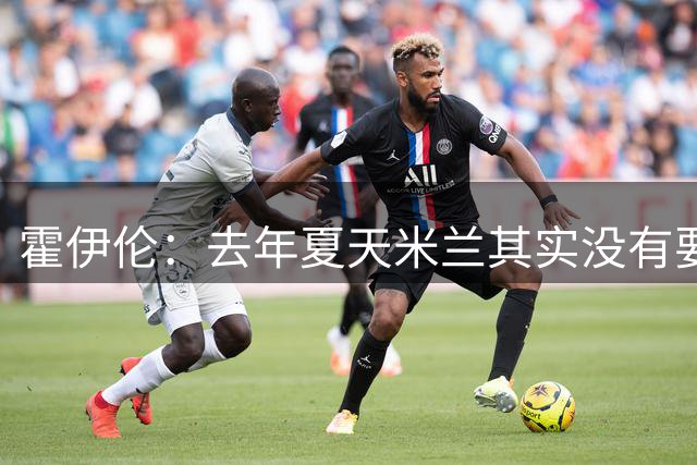 霍伊伦：去年夏天米兰其实没有要买我，加盟那不勒斯我没犹豫