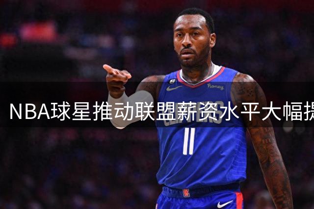 NBA球星推动联盟薪资水平大幅提升
